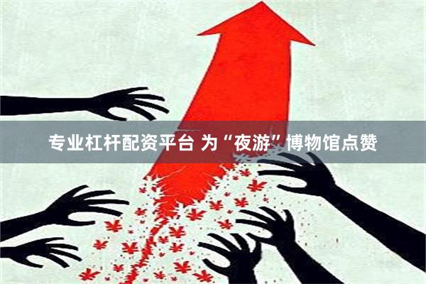 专业杠杆配资平台 为“夜游”博物馆点赞
