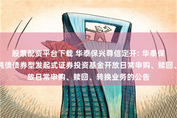 股票配资平台下载 华泰保兴尊信定开: 华泰保兴尊信定期开放纯债债券型发起式证券投资基金开放日常申购、赎回、转换业务的公告
