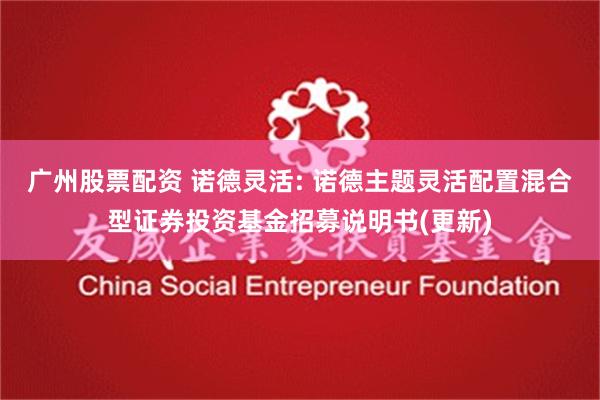 广州股票配资 诺德灵活: 诺德主题灵活配置混合型证券投资基金招募说明书(更新)