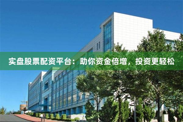 实盘股票配资平台：助你资金倍增，投资更轻松