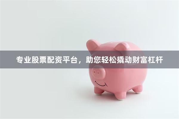 专业股票配资平台，助您轻松撬动财富杠杆