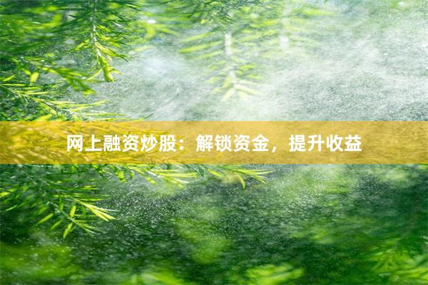 网上融资炒股：解锁资金，提升收益