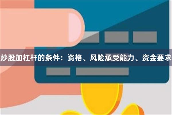 炒股加杠杆的条件：资格、风险承受能力、资金要求