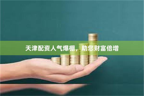 天津配资人气爆棚，助您财富倍增