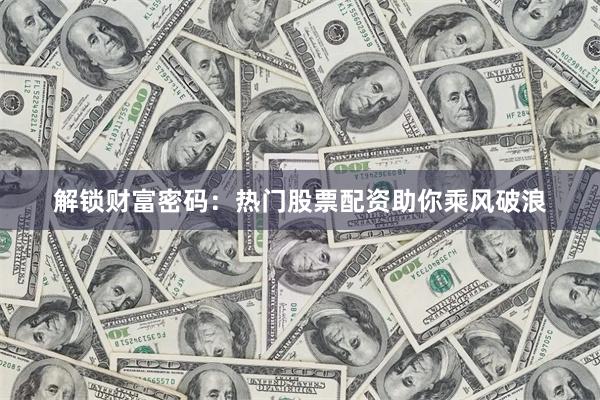 解锁财富密码：热门股票配资助你乘风破浪