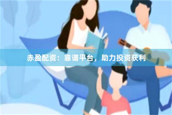 赤盈配资：靠谱平台，助力投资获利