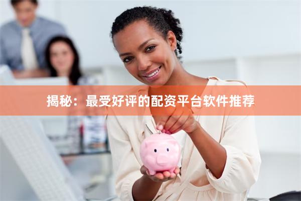 揭秘：最受好评的配资平台软件推荐