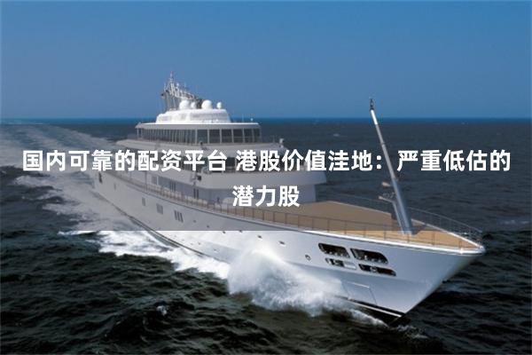 国内可靠的配资平台 港股价值洼地：严重低估的潜力股