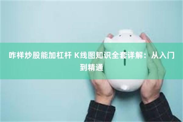 咋样炒股能加杠杆 K线图知识全套详解：从入门到精通