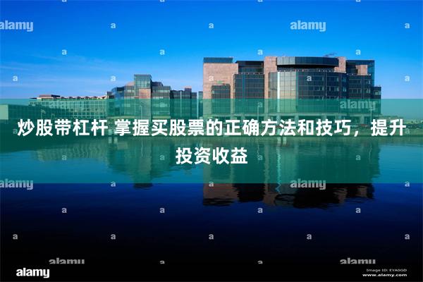 炒股带杠杆 掌握买股票的正确方法和技巧，提升投资收益