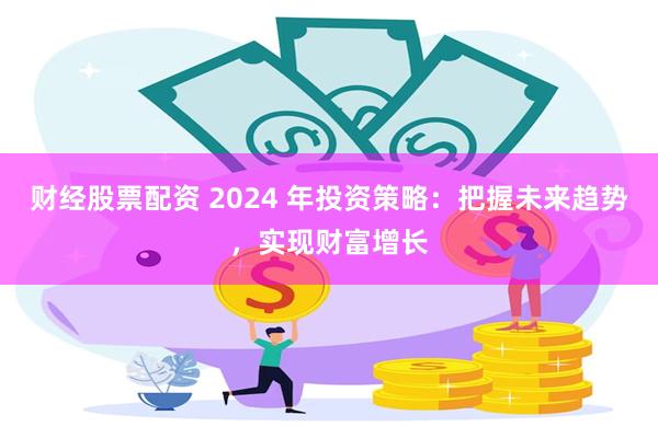 财经股票配资 2024 年投资策略：把握未来趋势，实现财富增长