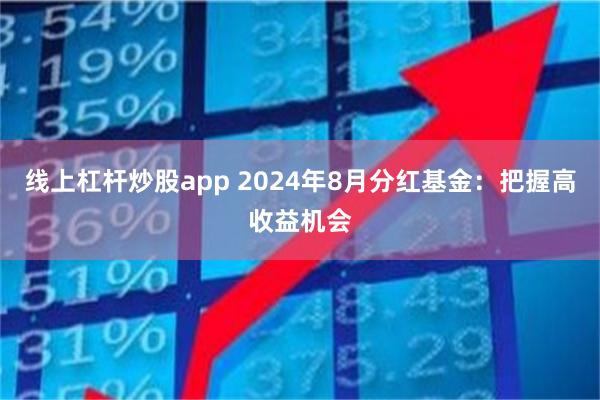 线上杠杆炒股app 2024年8月分红基金：把握高收益机会