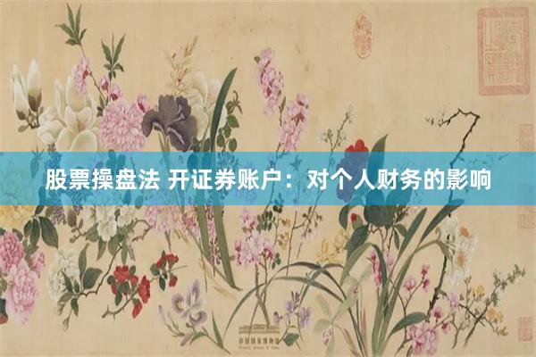 股票操盘法 开证券账户：对个人财务的影响