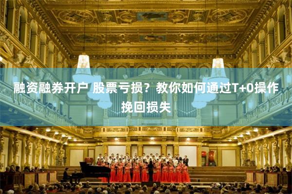 融资融券开户 股票亏损？教你如何通过T+0操作挽回损失