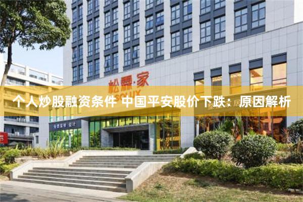 个人炒股融资条件 中国平安股价下跌：原因解析