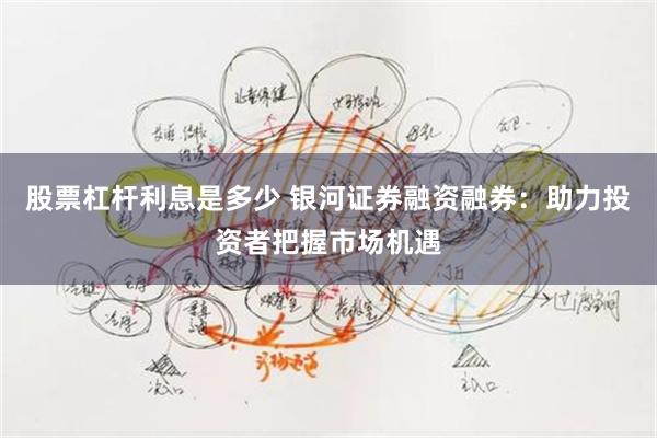股票杠杆利息是多少 银河证券融资融券：助力投资者把握市场机遇
