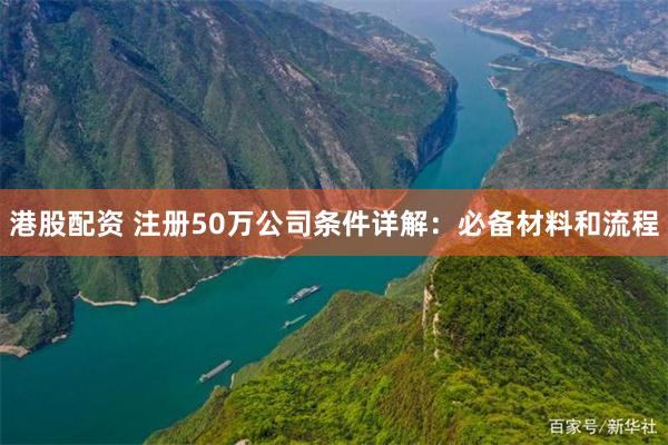 港股配资 注册50万公司条件详解：必备材料和流程