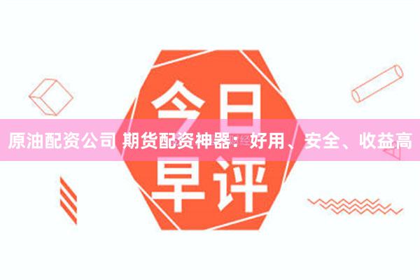 原油配资公司 期货配资神器：好用、安全、收益高