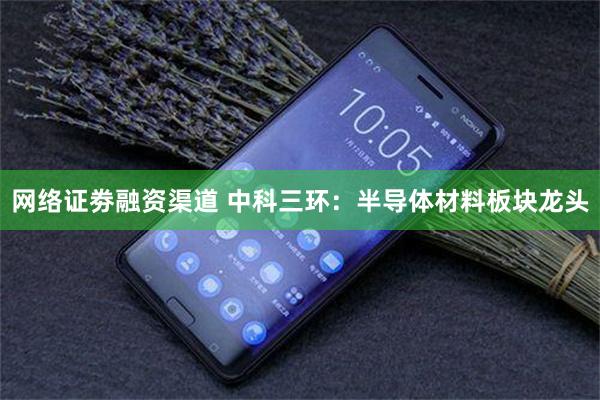 网络证劵融资渠道 中科三环：半导体材料板块龙头