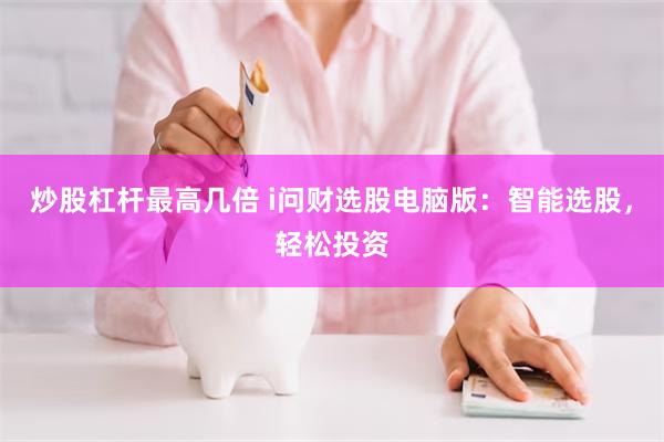 炒股杠杆最高几倍 i问财选股电脑版：智能选股，轻松投资