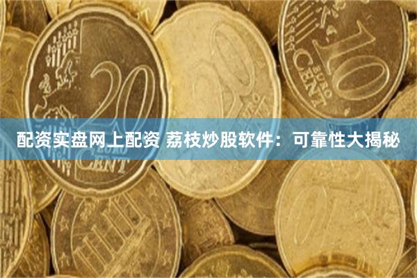 配资实盘网上配资 荔枝炒股软件：可靠性大揭秘