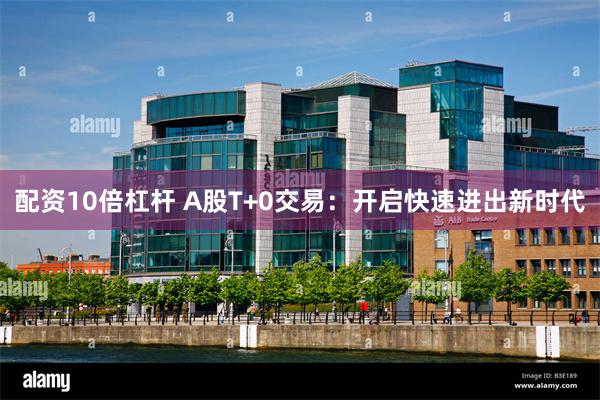 配资10倍杠杆 A股T+0交易：开启快速进出新时代