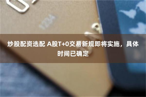 炒股配资选配 A股T+0交易新规即将实施，具体时间已确定