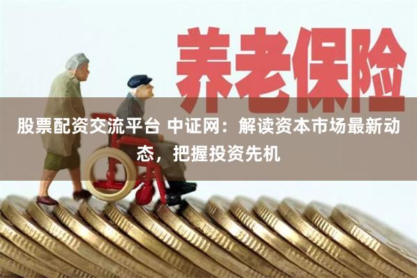 股票配资交流平台 中证网：解读资本市场最新动态，把握投资先机