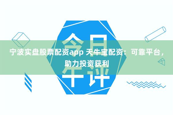 宁波实盘股票配资app 天牛宝配资：可靠平台，助力投资获利