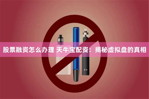 股票融资怎么办理 天牛宝配资：揭秘虚拟盘的真相