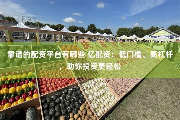 靠谱的配资平台有哪些 亿配资：低门槛、高杠杆，助你投资更轻松