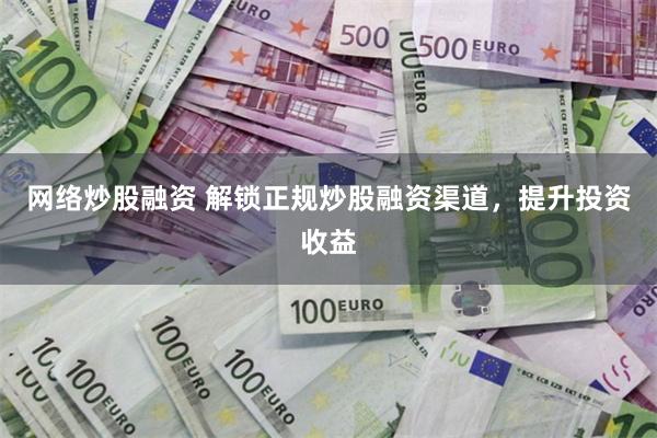 网络炒股融资 解锁正规炒股融资渠道，提升投资收益