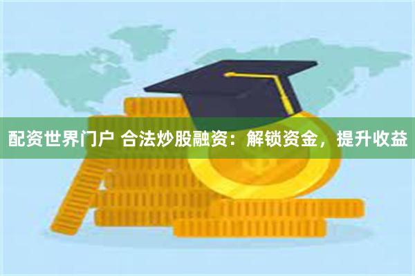 配资世界门户 合法炒股融资：解锁资金，提升收益