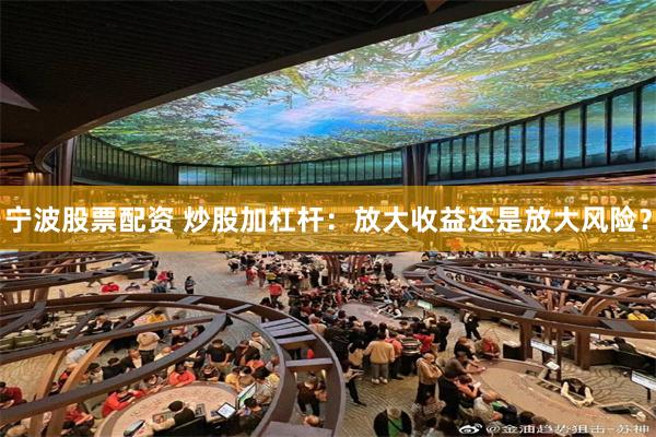 宁波股票配资 炒股加杠杆：放大收益还是放大风险？