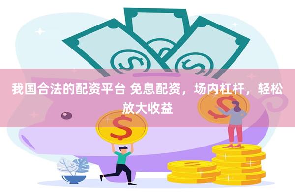 我国合法的配资平台 免息配资，场内杠杆，轻松放大收益
