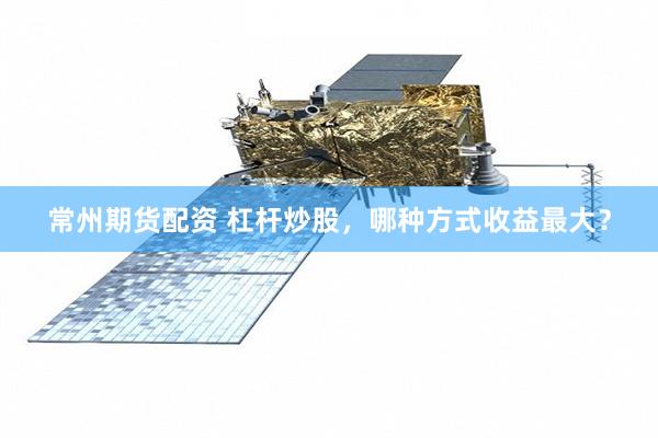 常州期货配资 杠杆炒股，哪种方式收益最大？