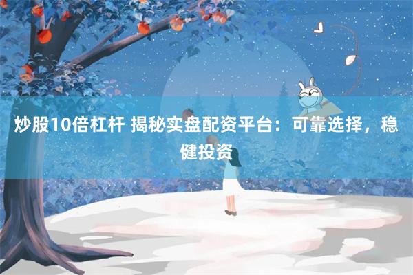 炒股10倍杠杆 揭秘实盘配资平台：可靠选择，稳健投资