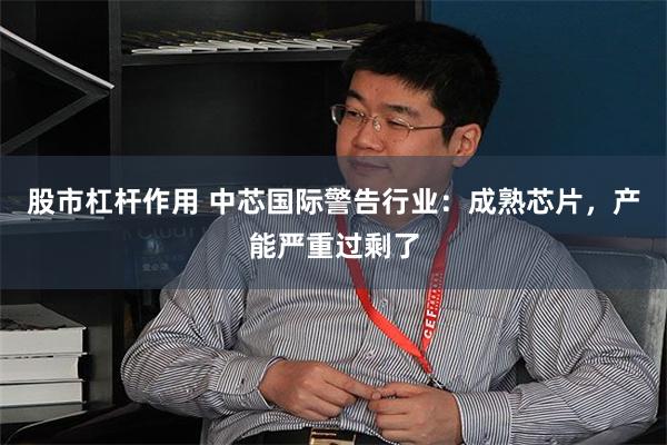 股市杠杆作用 中芯国际警告行业：成熟芯片，产能严重过剩了