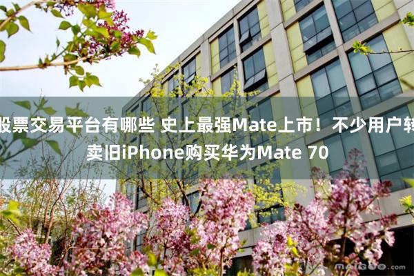 股票交易平台有哪些 史上最强Mate上市！不少用户转卖旧iPhone购买华为Mate 70