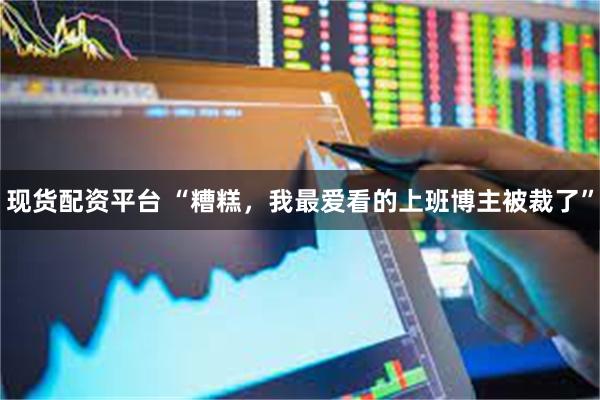 现货配资平台 “糟糕，我最爱看的上班博主被裁了”