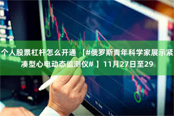 个人股票杠杆怎么开通 【#俄罗斯青年科学家展示紧凑型心电动态监测仪# 】11月27日至29