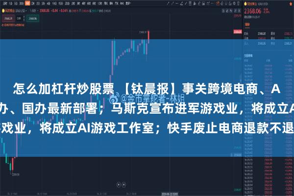 怎么加杠杆炒股票 【钛晨报】事关跨境电商、AI等领域对外贸易，中办、国办最新部署；马斯克宣布进军游戏业，将成立AI游戏工作室；快手废止电商退款不退货服务规则