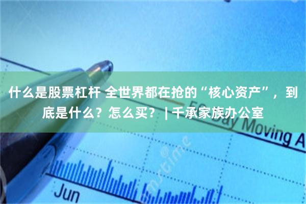 什么是股票杠杆 全世界都在抢的“核心资产”，到底是什么？怎么买？ | 千承家族办公室