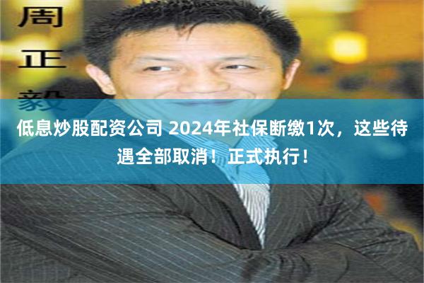 低息炒股配资公司 2024年社保断缴1次，这些待遇全部取消！正式执行！