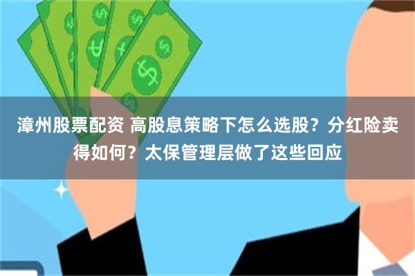 漳州股票配资 高股息策略下怎么选股？分红险卖得如何？太保管理层做了这些回应