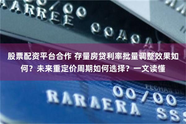 股票配资平台合作 存量房贷利率批量调整效果如何？未来重定价周期如何选择？一文读懂