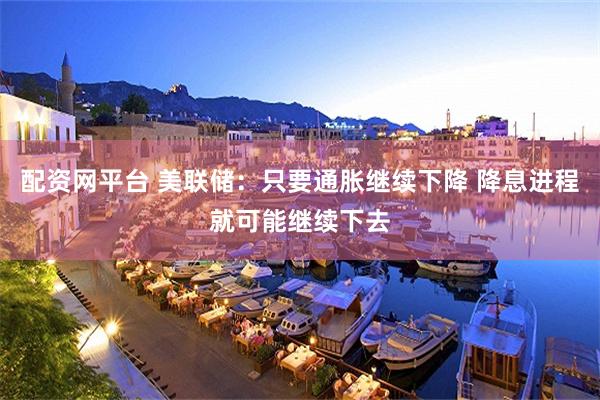 配资网平台 美联储：只要通胀继续下降 降息进程就可能继续下去