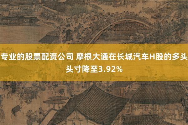 专业的股票配资公司 摩根大通在长城汽车H股的多头头寸降至3.92%