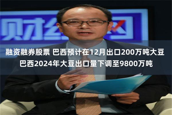 融资融券股票 巴西预计在12月出口200万吨大豆 巴西2024年大豆出口量下调至9800万吨