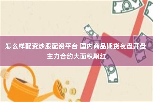 怎么样配资炒股配资平台 国内商品期货夜盘开盘 主力合约大面积飘红